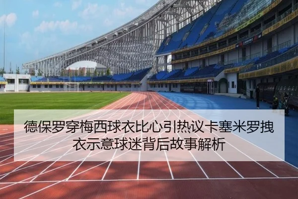 德保罗穿梅西球衣比心引热议卡塞米罗拽衣示意球迷背后故事解析